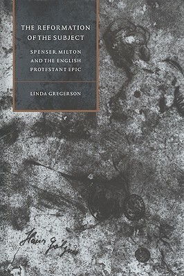 The Reformation of the Subject: Spenser, Milton, and the English Protestant Epic by Gregerson Linda, Linda Gregerson