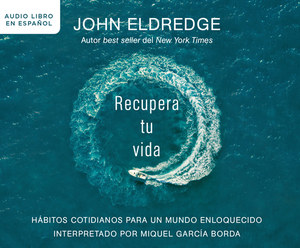 Recupera Tu Vida (Get Your Life Back): Hàbitos Cotidianos Para Un Mundo Enloquecido (Everyday Practices for a World Gone Mad) by John Eldredge