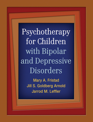 Psychotherapy for Children with Bipolar and Depressive Disorders by Mary A. Fristad, Jill S. Goldberg Arnold, Jarrod M. Leffler