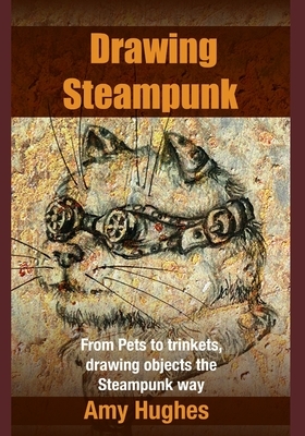 Drawing Steampunk: From Pets to trinkets, drawing objects the Steampunk way by Amy Hughes