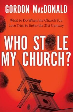 Who Stole My Church: What to Do When the Church You Love Tries to Enter the 21st Century by Gordon MacDonald