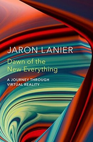 Dawn of the New Everything: A Journey Through Virtual Reality by Jaron Lanier