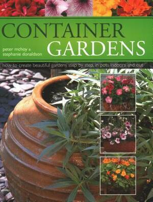 Container Gardens: How to Create Beautiful Gardens Step by Step in Pots Indoors and Out by Peter McHoy, Stephanie Donaldson