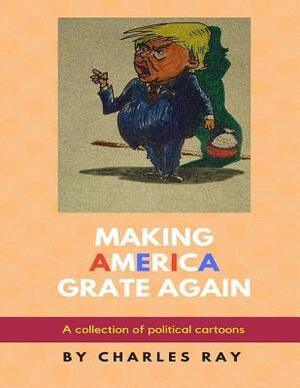 Making America Grate Again: A collection of political cartoons by Charles Ray