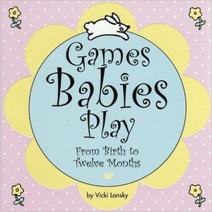 Games Babies Play: From Birth to Twelve Months by Vicki Lansky