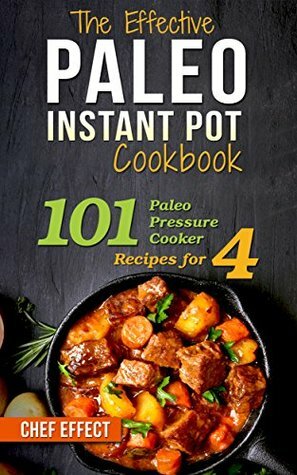 The Effective Paleo Instant Pot Cookbook: 101 Paleo Pressure Cooker Recipes for 4 by Chef Effect