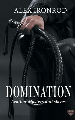 Domination: Leather Masters and Slaves by Alex Ironrod