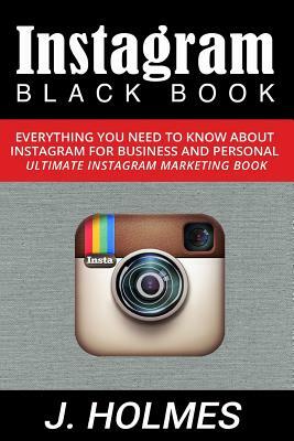 Instagram: Instagram Blackbook: Everything You Need To Know About Instagram For Business and Personal - Ultimate Instagram Market by J. Holmes