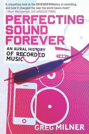 Perfecting Sound Forever: An Aural History of Recorded Music by Greg Milner