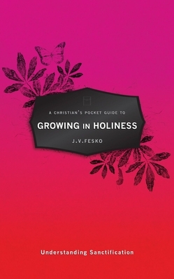 A Christian's Pocket Guide to Growing in Holiness: Understanding Sanctifictication by J. V. Fesko