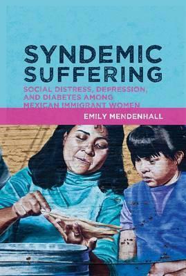 Syndemic Suffering: Social Distress, Depression, and Diabetes among Mexican Immigrant Women by Emily Mendenhall