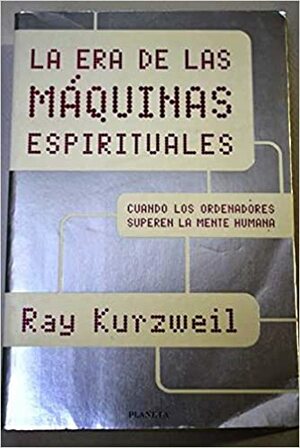 La era de las máquinas espirituales. Cuando los ordenadores superen la mente humana by Ray Kurzweil