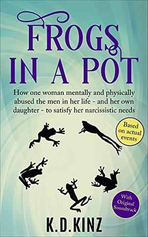 Frogs In A Pot: How one woman mentally and physically abused five men in her life - and her own daughter - to satisfy her narcissistic needs by 
