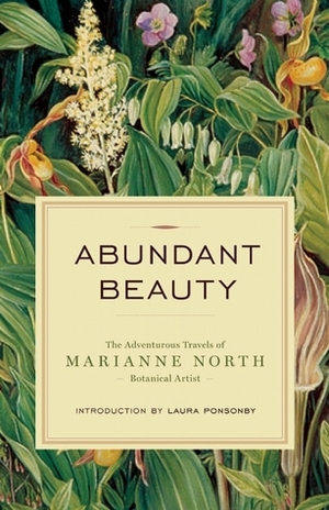 Abundant Beauty: The Adventurous Travels of Marianne North, Botanical Artist by Laura Ponsonby, Marianne North
