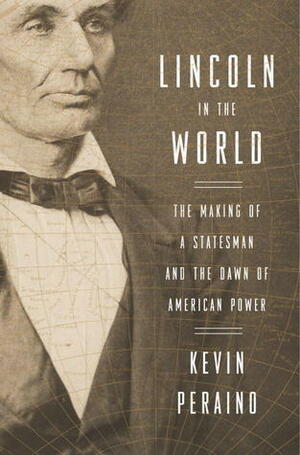 Lincoln in the World: The Making of a Statesman and the Dawn of American Power by Kevin Peraino