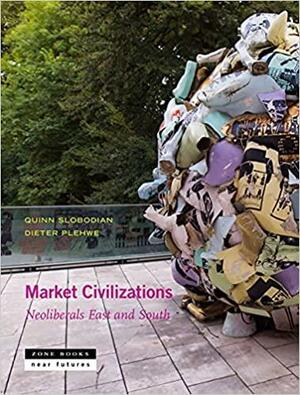 Market Civilizations: Neoliberals East and South by Dieter Plehwe, Quinn Slobodian