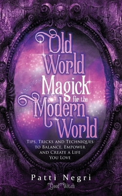 Old World Magick for the Modern World: Tips, Tricks, and Techniques to Balance, Empower, and Create a Life You Love by Patti Negri