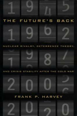 The Future's Back: Nuclear Rivalry, Deterrence Theory, and Crisis Stability After the Cold War by Frank P. Harvey