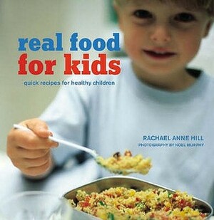Real Food For Kids: Quick Recipes For Healthy Children by Rachael Anne Hill, Noel Murphy