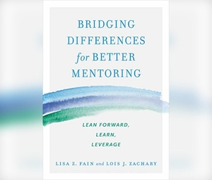 Bridging Differences for Better Mentoring: Lean Forward, Learn, Leverage by Lois J. Zachary, Lisa Z. Fain