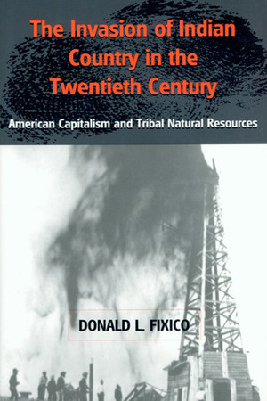 The Invasion of Indian Country in the Twentieth Century: American Capitalism and Tribal Natural Resources by Donald L. Fixico