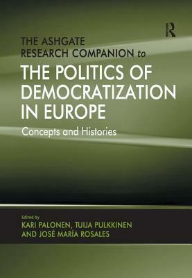 The Ashgate Research Companion to the Politics of Democratization in Europe: Concepts and Histories by Jose Maria Rosales, Tuija Pulkkinen, Kari Palonen