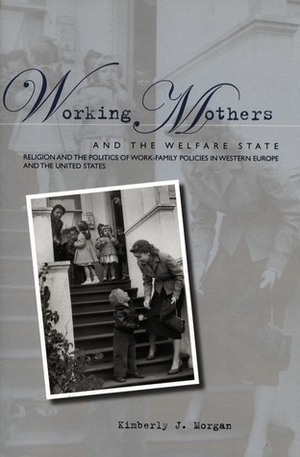 Working Mothers and the Welfare State: Religion and the Politics of Work-Family Policies in Western Europe and the United States by Kimberly J. Morgan