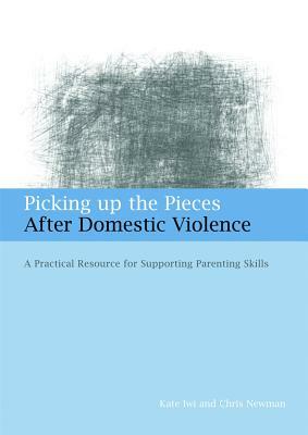 Picking Up the Pieces After Domestic Violence: A Practical Resource for Supporting Parenting Skills by Chris Newman, Kate Iwi