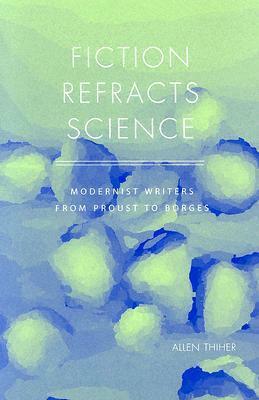 Fiction Refracts Science: Modernist Writers from Proust to Borges by Allen Thiher