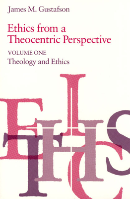 Ethics from a Theocentric Perspective, Volume 1: Theology and Ethics by James M. Gustafson