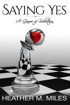 Saying Yes: A Game of Seduction by Heather M. Miles