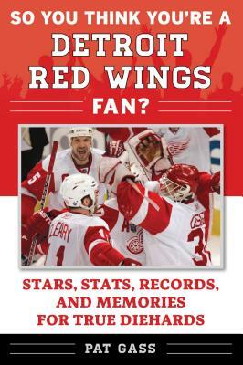 So You Think You're a Detroit Red Wings Fan?: Stars, Stats, Records, and Memories for True Diehards by Pat Gass