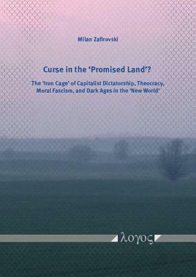 Curse in the 'promised Land'?: The 'iron Cage' of Capitalist Dictatorship, Theocracy, Moral Fascism, and Dark Ages in the 'new World' by Milan Zafirovski