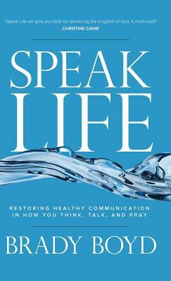 Speak Life: Restoring Healthy Communication in How You Think, Talk, and Pray by Brady Boyd