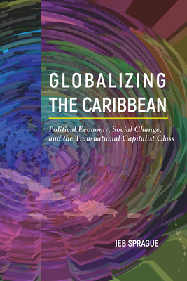 Globalizing the Caribbean: Political Economy, Social Change, and the Transnational Capitalist Class by Jeb Sprague