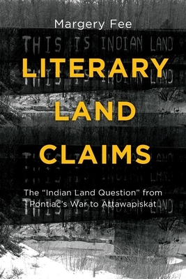 Literary Land Claims: The "indian Land Question" from Pontiac's War to Attawapiskat by Margery Fee