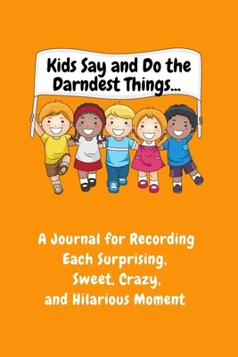 Kids Say and Do the Darndest Things (Orange Cover): A Journal for Recording Each Sweet, Silly, Crazy and Hilarious Moment by Sharon Purtill