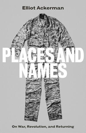 Places and Names: On War, Revolution and Returning by Elliot Ackerman