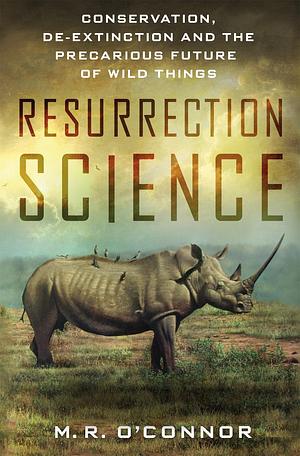 Resurrection Science: Conservation, de-Extinction and the Precarious Future of Wild Things by M.R. O'Connor, M.R. O'Connor