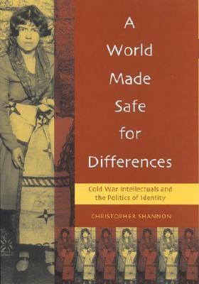 A World Made Safe for Differences: Cold War Intellectuals and the Politics of Identity by Christopher Shannon