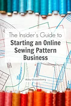 The Insider's Guide to Starting an Online Sewing Pattern Business by Abby Glassenberg, Kim Piper Werker