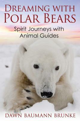 Dreaming with Polar Bears: Spirit Journeys with Animal Guides by Dawn Baumann Brunke