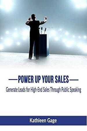 Power Up Your Sales: Generate Leads for High-End Sales Through Public Speaking by Kathleen Gage