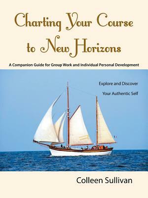 Charting Your Course to New Horizons: Explore and Discover Your Authentic Self by Colleen Sullivan