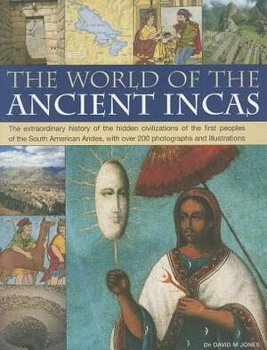 The World of the Ancient Incas: The Extraordinary History of the Hidden Civilizations of the First Peoples of the South American Andes, with Over 200 by David M. Jones