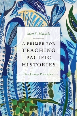 A Primer for Teaching Pacific Histories: Ten Design Principles by Matt K. Matsuda