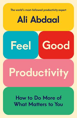 Feel-Good Productivity: How to Do More of What Matters to You by Ali Abdaal