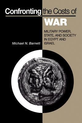 Confronting the Costs of War: Military Power, State, and Society in Egypt and Israel by Michael N. Barnett