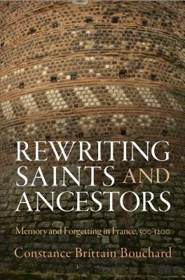 Rewriting Saints and Ancestors: Memory and Forgetting in France, 500-1200 by Constance Brittain Bouchard