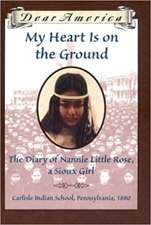 My Heart is on the Ground: the Diary of Nannie Little Rose, a Sioux Girl, Carlisle Indian School, Pennsylvania, 1880 by Ann Rinaldi